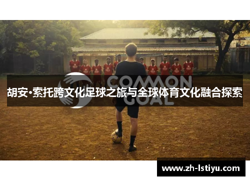 胡安·索托跨文化足球之旅与全球体育文化融合探索