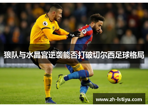 狼队与水晶宫逆袭能否打破切尔西足球格局
