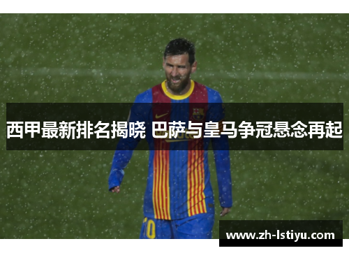 西甲最新排名揭晓 巴萨与皇马争冠悬念再起