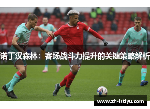诺丁汉森林：客场战斗力提升的关键策略解析