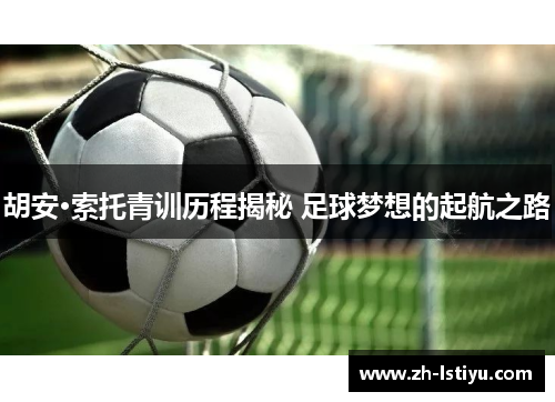 胡安·索托青训历程揭秘 足球梦想的起航之路