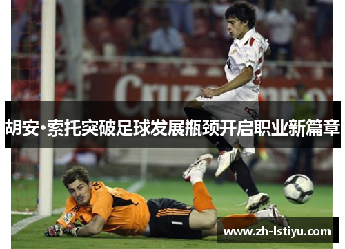 胡安·索托突破足球发展瓶颈开启职业新篇章