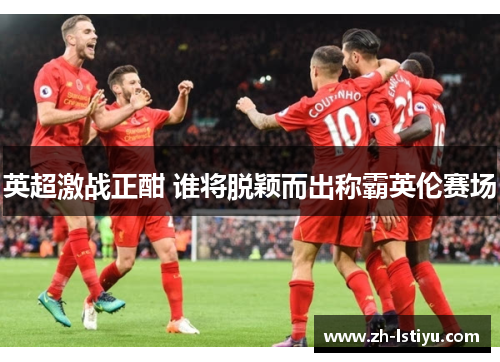 英超激战正酣 谁将脱颖而出称霸英伦赛场