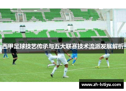 西甲足球技艺传承与五大联赛技术流派发展解析