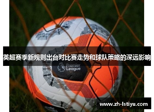 英超赛季新规则出台对比赛走势和球队策略的深远影响